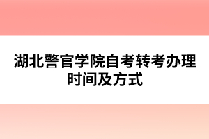 湖北警官學(xué)院自考轉(zhuǎn)考辦理時間及方式