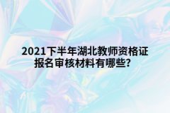 2021下半年湖北教師資格證報(bào)名審核材料有哪些？