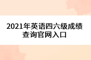 2021年英語四六級(jí)成績(jī)查詢官網(wǎng)入口