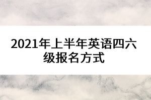 2021年上半年英語(yǔ)四六級(jí)報(bào)名方式