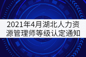 2021年4月湖北人力資源管理師等級(jí)認(rèn)定通知