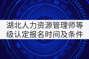 2021年4月湖北人力資源管理師等級認(rèn)定報(bào)名時(shí)間及報(bào)名條件