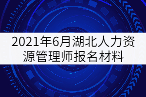 2021年6月湖北人力資源管理師報(bào)名材料