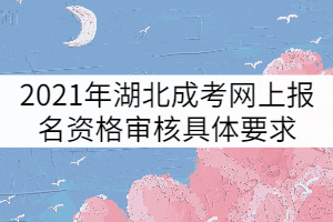 2021年湖北成人高考網(wǎng)上報(bào)名資格審核具體要求