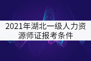 2021年湖北一級人力資源師證報考條件