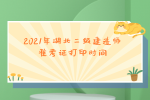 2021年湖北二級(jí)建造師準(zhǔn)考證打印時(shí)間