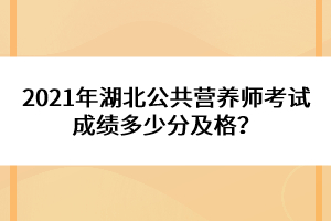 2021年湖北公共營養(yǎng)師考試成績多少分及格？