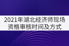 2021年湖北經(jīng)濟(jì)師現(xiàn)場資格審核時間及方式