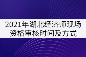 2021年湖北經(jīng)濟(jì)師現(xiàn)場(chǎng)資格審核時(shí)間及方式