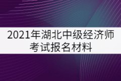 2021年湖北中級經(jīng)濟師考試報名材料