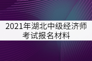 2021年湖北中級(jí)經(jīng)濟(jì)師考試報(bào)名材料