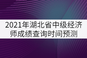 2021年湖北省中級經(jīng)濟師成績查詢時間預測