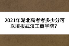 2021年湖北高考考多少分可以填報(bào)武漢工商學(xué)院？