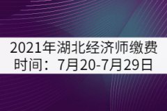 2021年湖北中級經(jīng)濟師繳費時間：7月20-7月29日