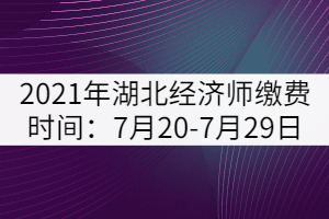 2021年湖北經濟師繳費時間：7月20-7月29日