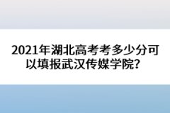 2021年湖北高考考多少分可以填報武漢傳媒學(xué)院？