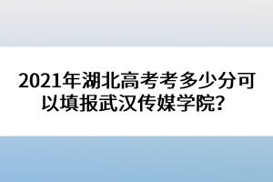 2021年湖北高考考多少分可以填報(bào)武漢傳媒學(xué)院？