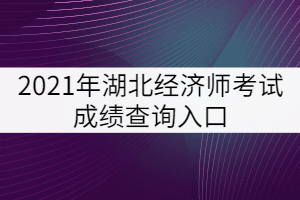 2021年湖北經(jīng)濟師考試成績查詢?nèi)肟? width=