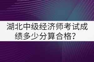 湖北中級(jí)經(jīng)濟(jì)師考試成績(jī)多少分算合格？