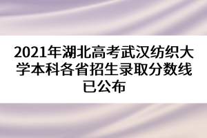 2021年湖北高考武漢紡織大學(xué)本科各省招生錄取分數(shù)線已公布 