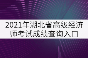 2021年湖北省高級(jí)經(jīng)濟(jì)師考試成績查詢?nèi)肟? width=