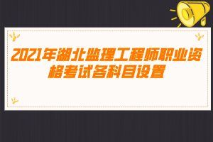 2021年湖北監(jiān)理工程師職業(yè)資格考試各科目設(shè)置