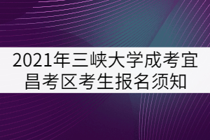 2021年三峽大學成人高考宜昌考區(qū)考生報名須知