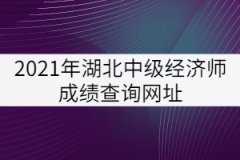 2021年湖北中級(jí)經(jīng)濟(jì)師成績(jī)查詢網(wǎng)址