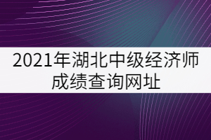 2021年湖北中級經(jīng)濟師成績查詢網(wǎng)址