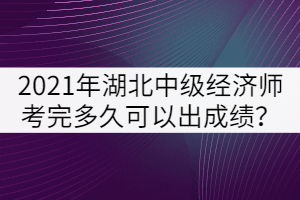 2021年湖北中級經(jīng)濟(jì)師考完多久可以出成績？