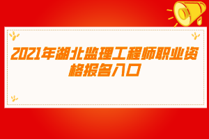 2021年湖北監(jiān)理工程師職業(yè)資格報名入口