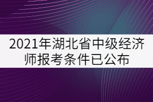 2021年湖北省中級(jí)經(jīng)濟(jì)師報(bào)考條件已公布