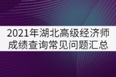 2021年湖北高級(jí)經(jīng)濟(jì)師成績(jī)查詢常見問題匯總