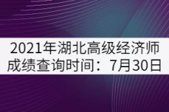 2021年湖北高級(jí)經(jīng)濟(jì)師成績(jī)查詢時(shí)間：7月30日