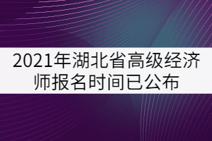 2021年湖北省高級經(jīng)濟師報名時間已公布