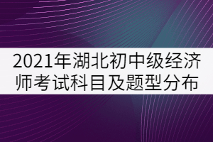 2021年湖北省初中級經(jīng)濟(jì)師考試科目及題型分布