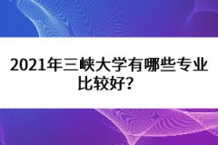 2021年三峽大學有哪些專業(yè)比較好？