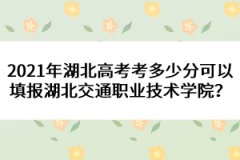 2021年湖北高考考多少分可以填報湖北交通職業(yè)技術(shù)學(xué)院？ 