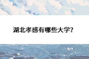 湖北孝感有哪些大學(xué)？