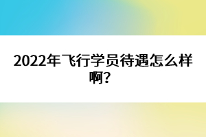 2022年飛行學(xué)員待遇怎么樣??？