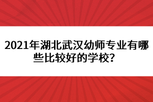 2021年湖北武漢幼師專業(yè)有哪些比較好的學(xué)校？