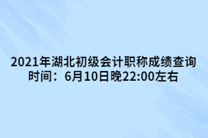 2021年湖北初級會計(jì)職稱成績查詢時間：6月10日晚22:00左右