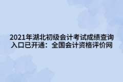 2021年湖北初級(jí)會(huì)計(jì)考試成績(jī)查詢(xún)?nèi)肟谝验_(kāi)通：全國(guó)會(huì)計(jì)資格評(píng)價(jià)網(wǎng)