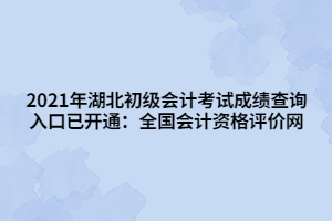 2021年湖北初級會計考試成績查詢?nèi)肟谝验_通：全國會計資格評價網(wǎng)