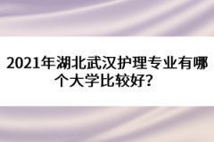 2021年湖北武漢護(hù)理專業(yè)有哪個(gè)大學(xué)比較好？