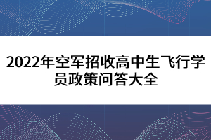 2022年空軍招收高中生飛行學(xué)員政策問答大全