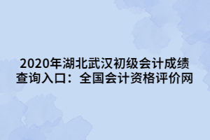 2020年湖北武漢初級會計成績查詢入口：全國會計資格評價網(wǎng)