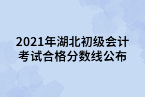 2021年湖北初級(jí)會(huì)計(jì)考試合格分?jǐn)?shù)線公布