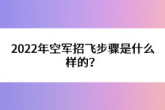 2022年空軍招飛步驟是什么樣的？