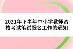 2021年下半年中小學(xué)教師資格考試筆試報名工作的通知